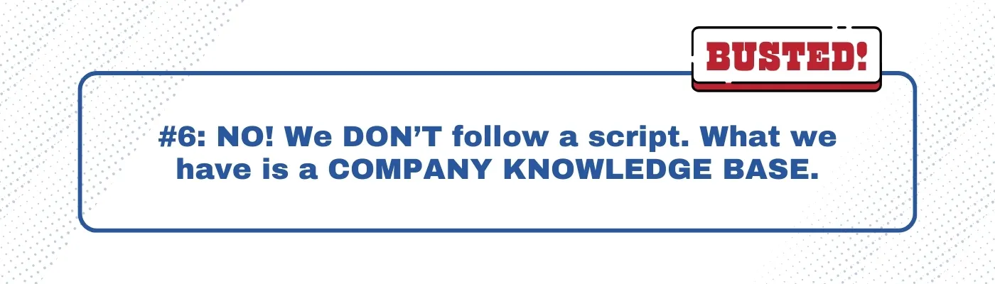 Busted: We DON’T follow a script. What we have is a COMPANY KNOWLEDGE BASE.