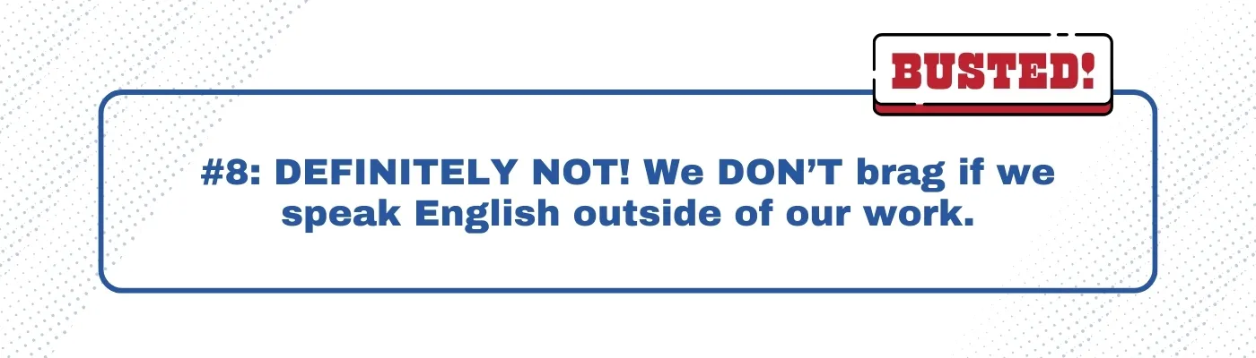 Busted: DEFINITELY NOT! We DON’T brag if we speak English outside of our work.